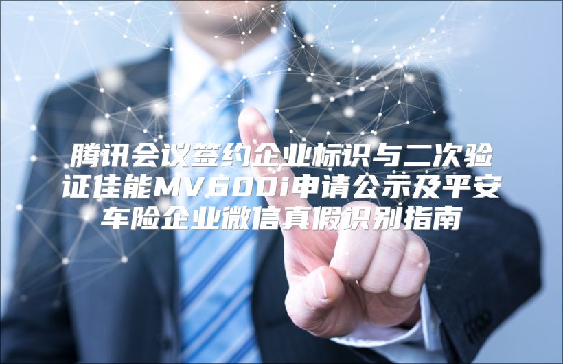 腾讯会议签约企业标识与二次验证佳能MV600i申请公示及平安车险企业微信真假识别指南