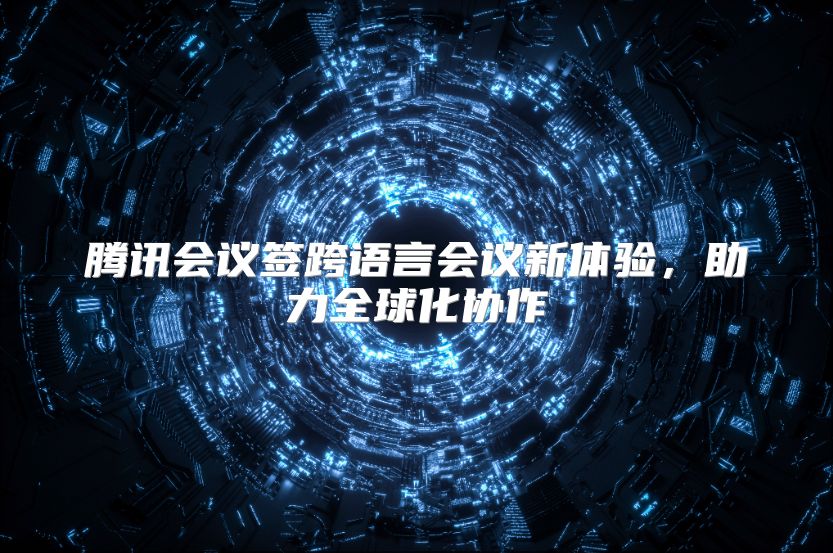腾讯会议签跨语言会议新体验，助力全球化协作