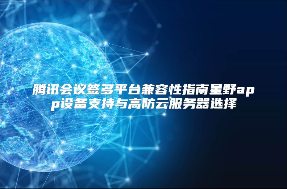 腾讯会议签多平台兼容性指南星野app设备支持与高防云服务器选择