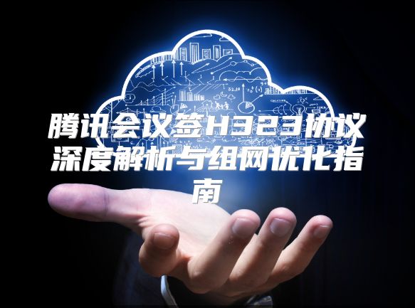 腾讯会议签H323协议深度解析与组网优化指南