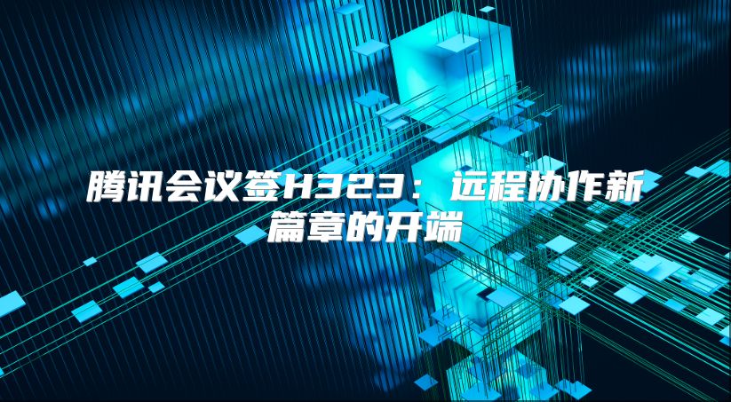 腾讯会议签H323：远程协作新篇章的开端
