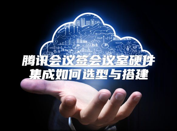 腾讯会议签会议室硬件集成如何选型与搭建