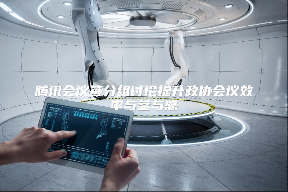 腾讯会议签分组讨论提升政协会议效率与参与感