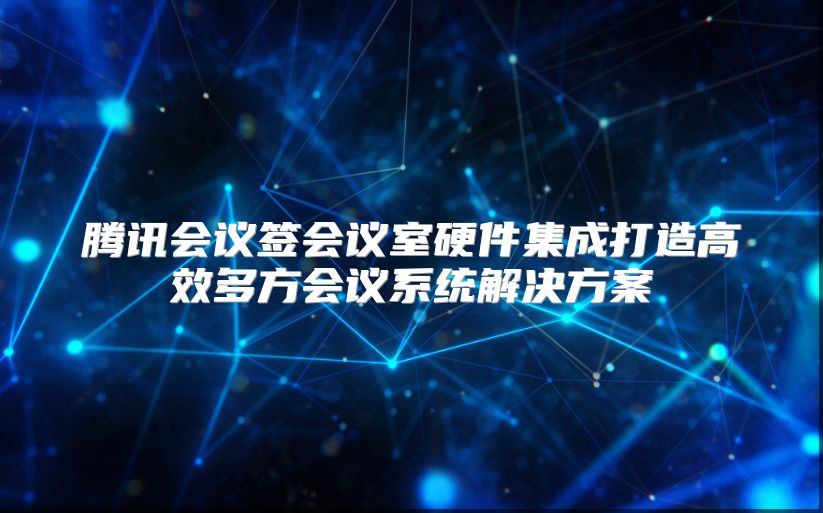 腾讯会议签会议室硬件集成打造高效多方会议系统解决方案