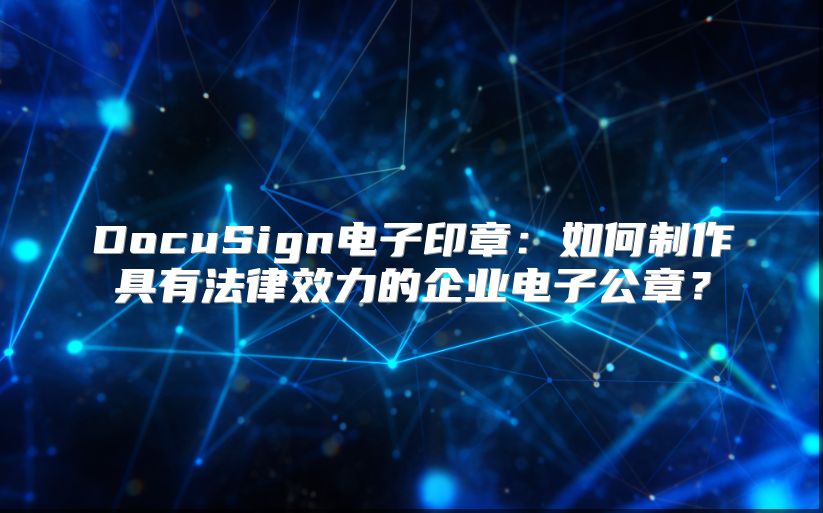 DocuSign电子印章：如何制作具有法律效力的企业电子公章？