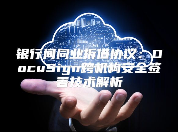 银行间同业拆借协议：DocuSign跨机构安全签署技术解析