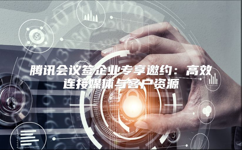 腾讯会议签企业专享邀约：高效连接媒体与客户资源