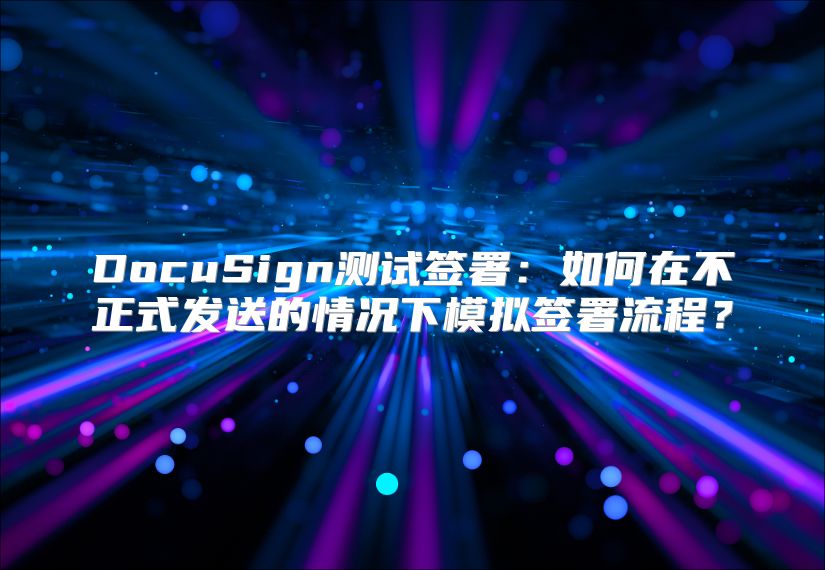 DocuSign测试签署：如何在不正式发送的情况下模拟签署流程？