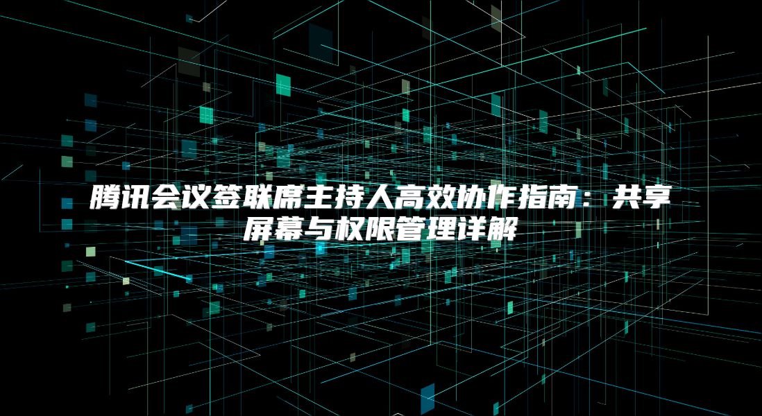 腾讯会议签联席主持人高效协作指南：共享屏幕与权限管理详解