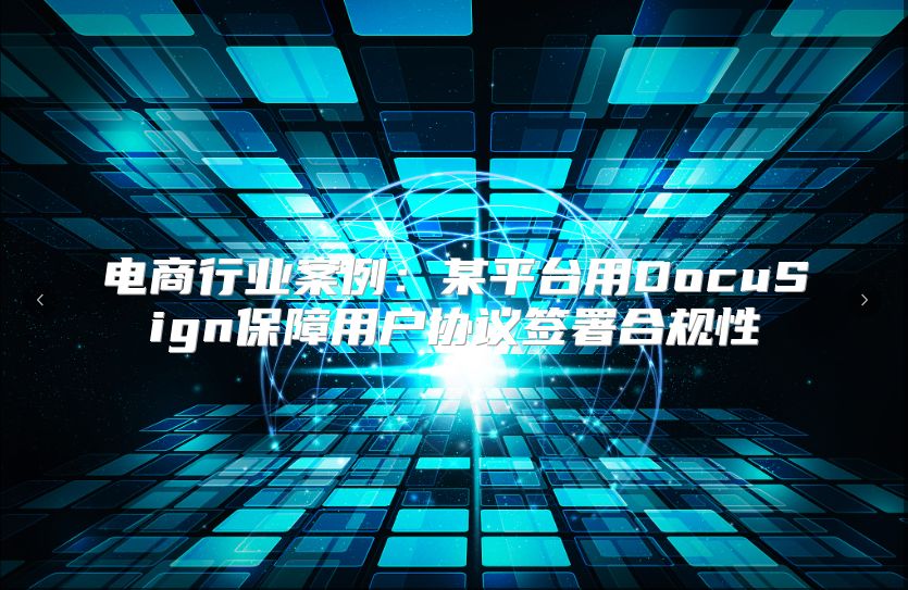 电商行业案例：某平台用DocuSign保障用户协议签署合规性