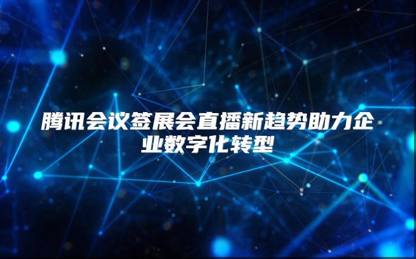 腾讯会议签展会直播新趋势助力企业数字化转型