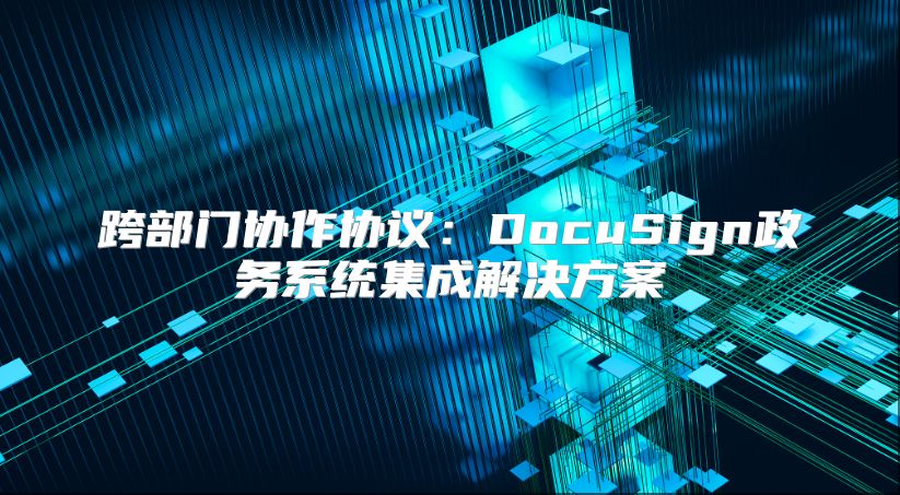 跨部门协作协议：DocuSign政务系统集成解决方案