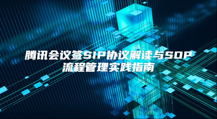 腾讯会议签SIP协议解读与SOP流程管理实践指南