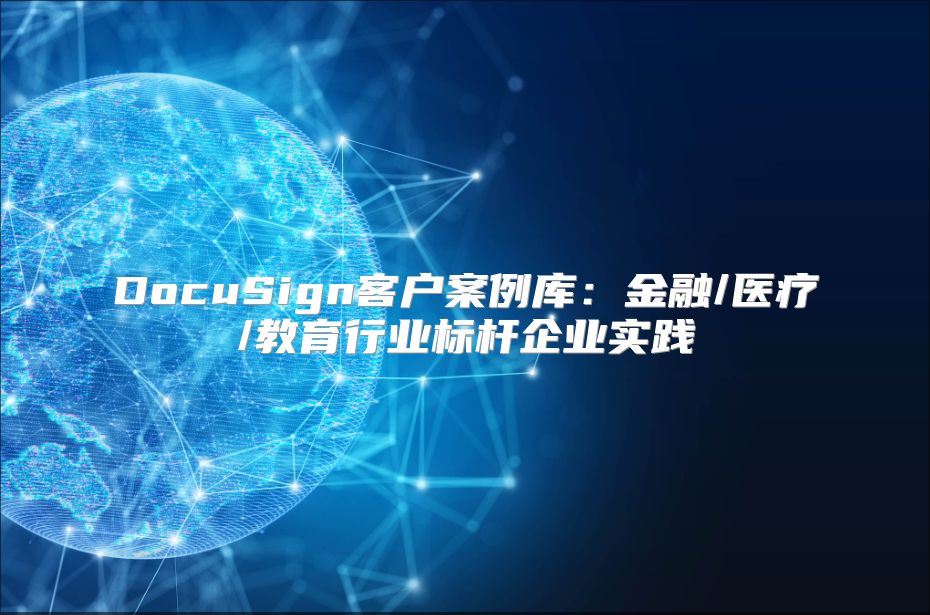 DocuSign客户案例库：金融/医疗/教育行业标杆企业实践