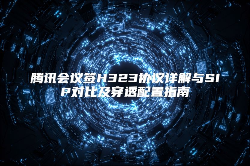 腾讯会议签H323协议详解与SIP对比及穿透配置指南