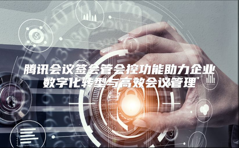 腾讯会议签会管会控功能助力企业数字化转型与高效会议管理
