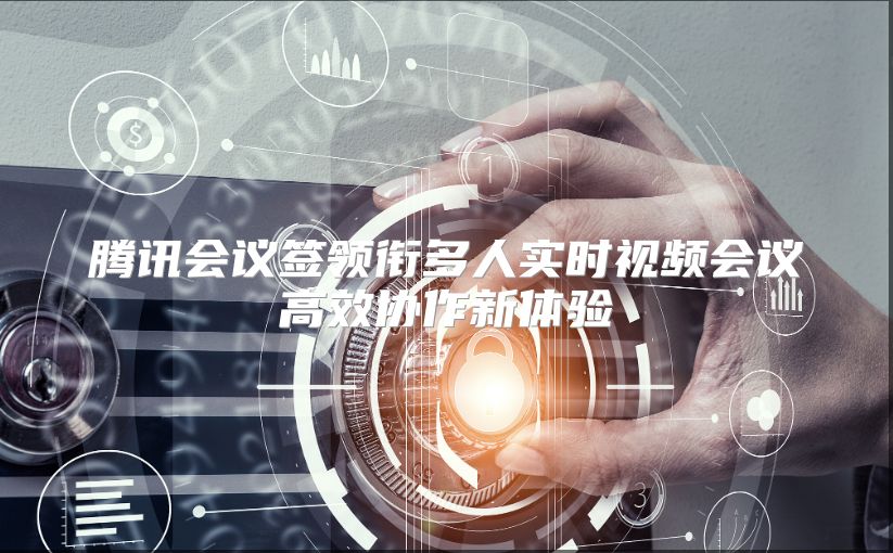 腾讯会议签领衔多人实时视频会议高效协作新体验
