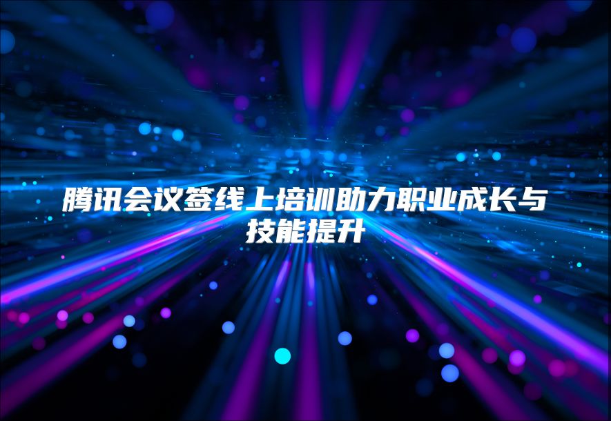 腾讯会议签线上培训助力职业成长与技能提升