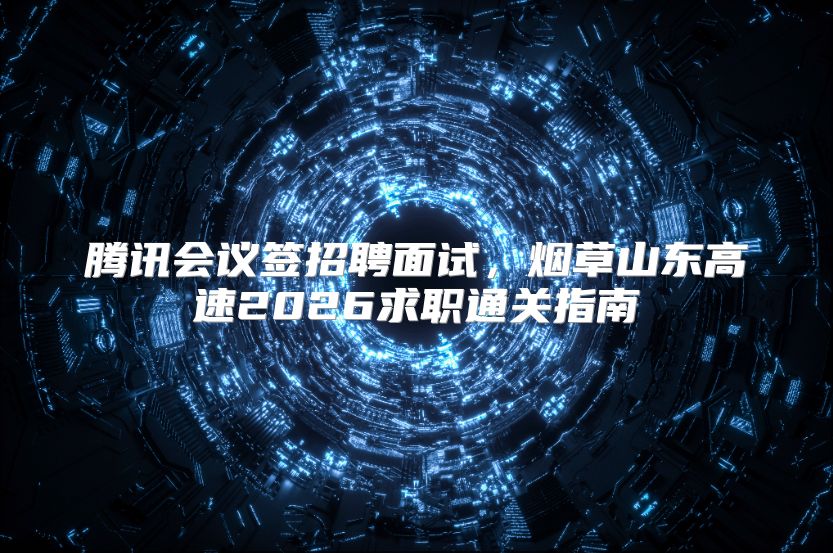 腾讯会议签招聘面试，烟草山东高速2026求职通关指南