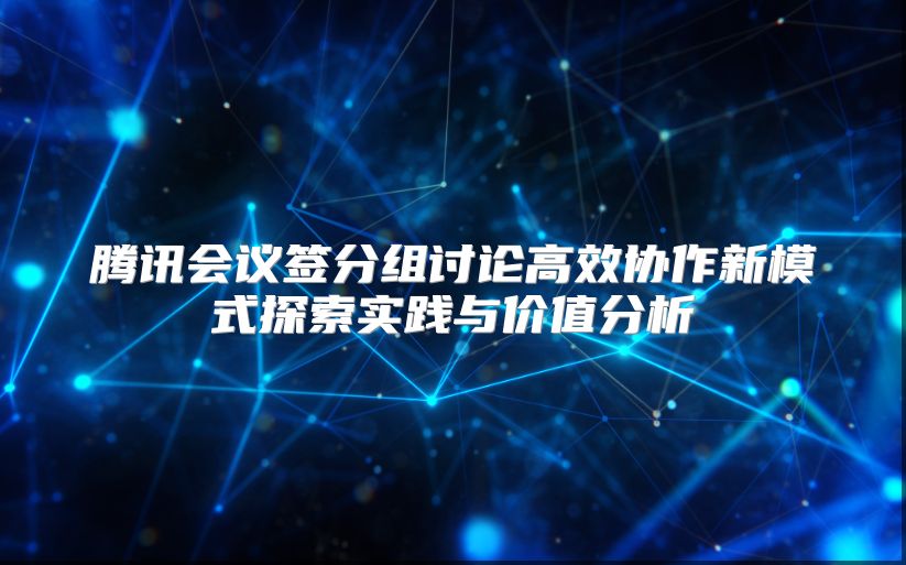 腾讯会议签分组讨论高效协作新模式探索实践与价值分析