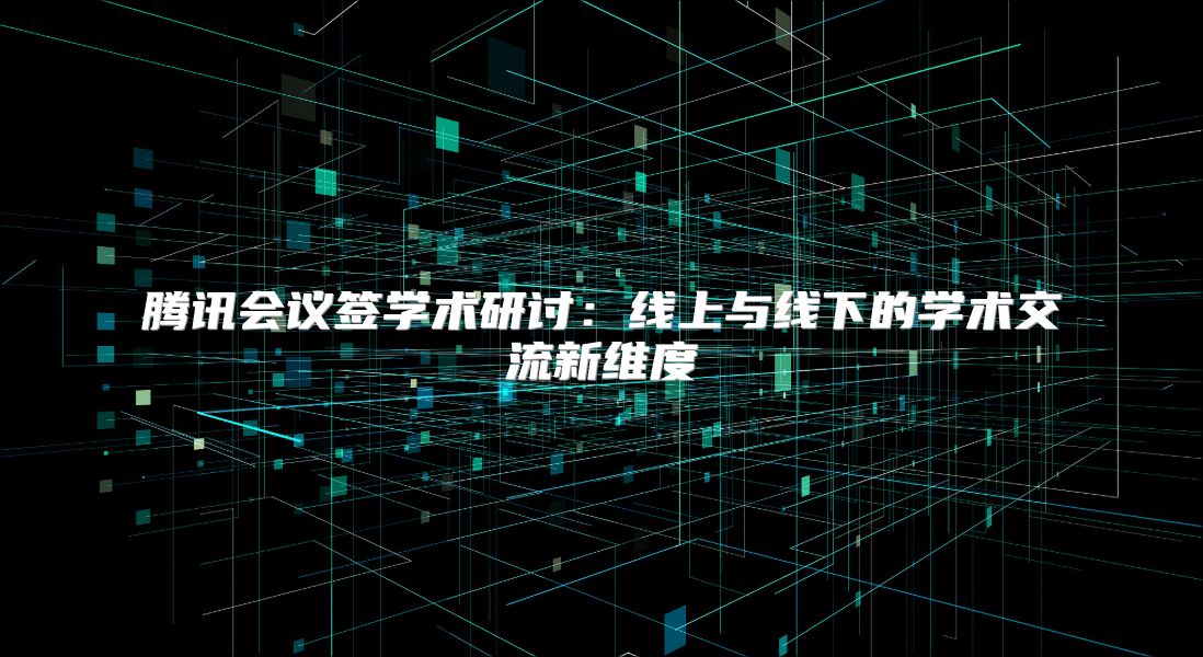 腾讯会议签学术研讨：线上与线下的学术交流新维度