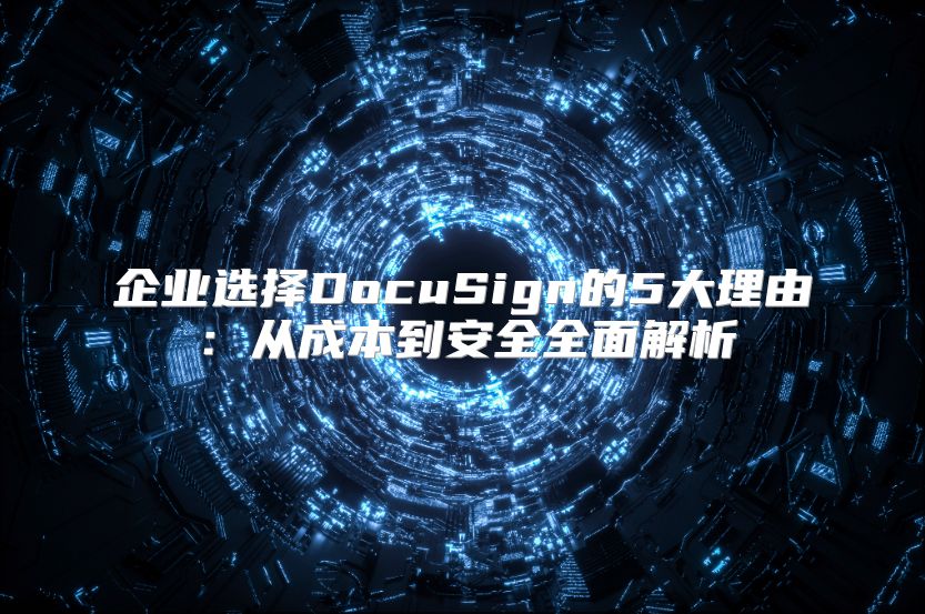企业选择DocuSign的5大理由：从成本到安全全面解析