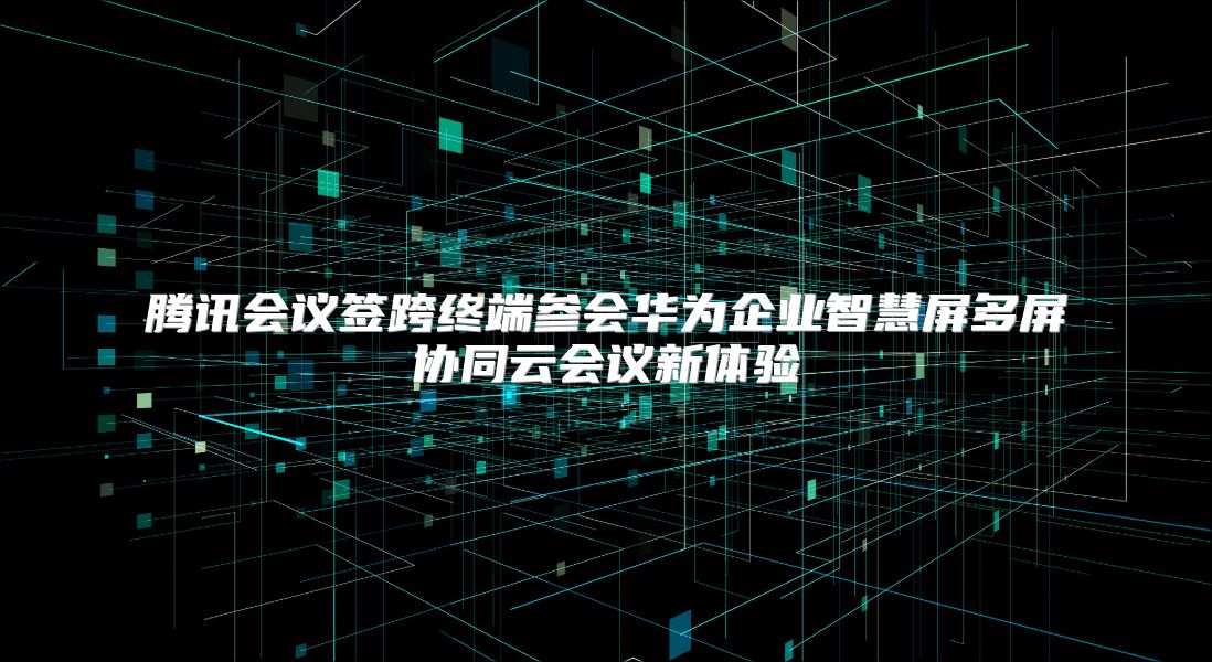 腾讯会议签跨终端参会华为企业智慧屏多屏协同云会议新体验