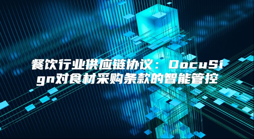 餐饮行业供应链协议：DocuSign对食材采购条款的智能管控