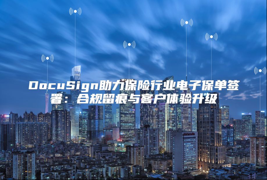 DocuSign助力保险行业电子保单签署：合规留痕与客户体验升级