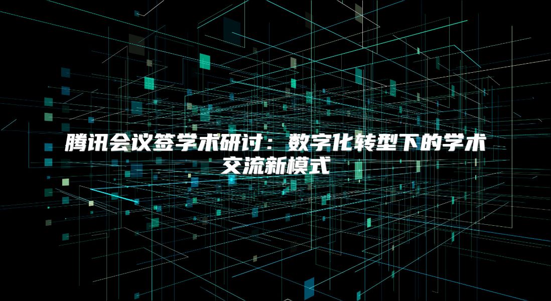 腾讯会议签学术研讨：数字化转型下的学术交流新模式