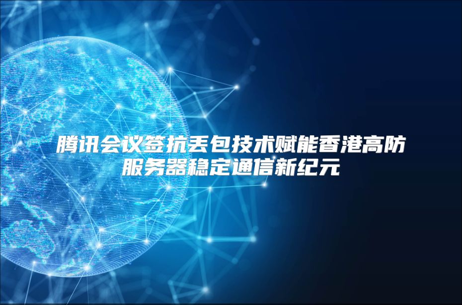 腾讯会议签抗丢包技术赋能香港高防服务器稳定通信新纪元