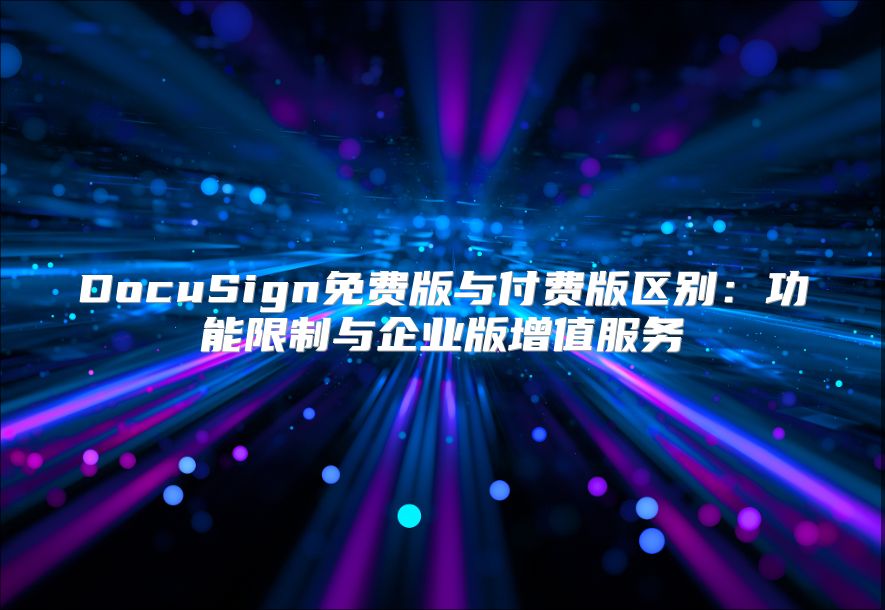 DocuSign免费版与付费版区别：功能限制与企业版增值服务