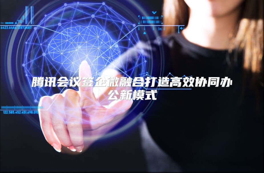 腾讯会议签企微融合打造高效协同办公新模式