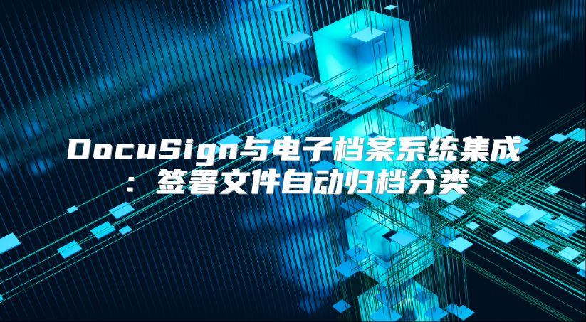 DocuSign与电子档案系统集成：签署文件自动归档分类