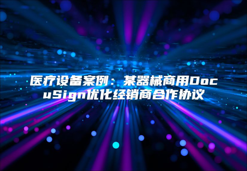 医疗设备案例：某器械商用DocuSign优化经销商合作协议