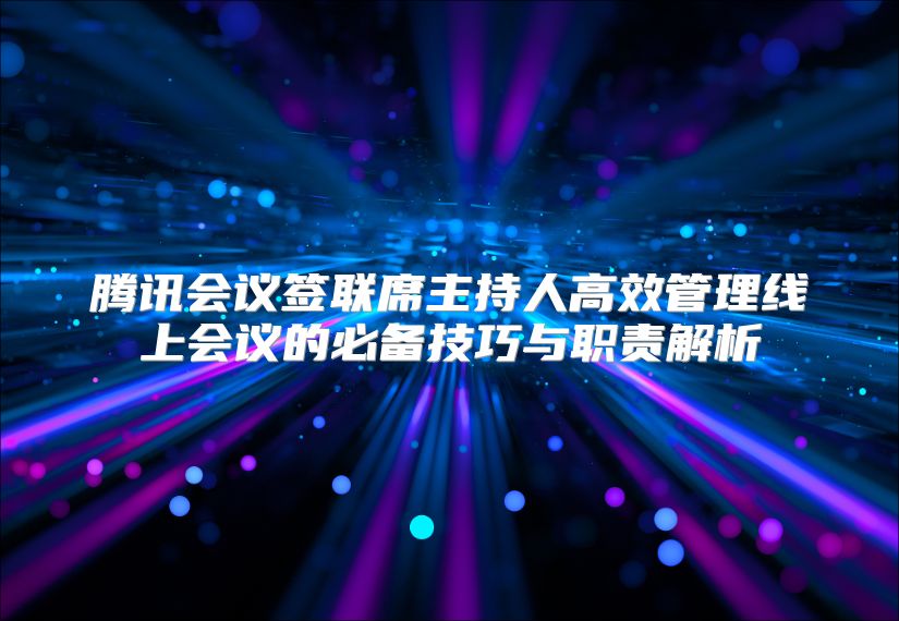 腾讯会议签联席主持人高效管理线上会议的必备技巧与职责解析