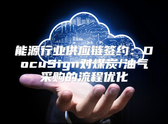 能源行业供应链签约：DocuSign对煤炭/油气采购的流程优化