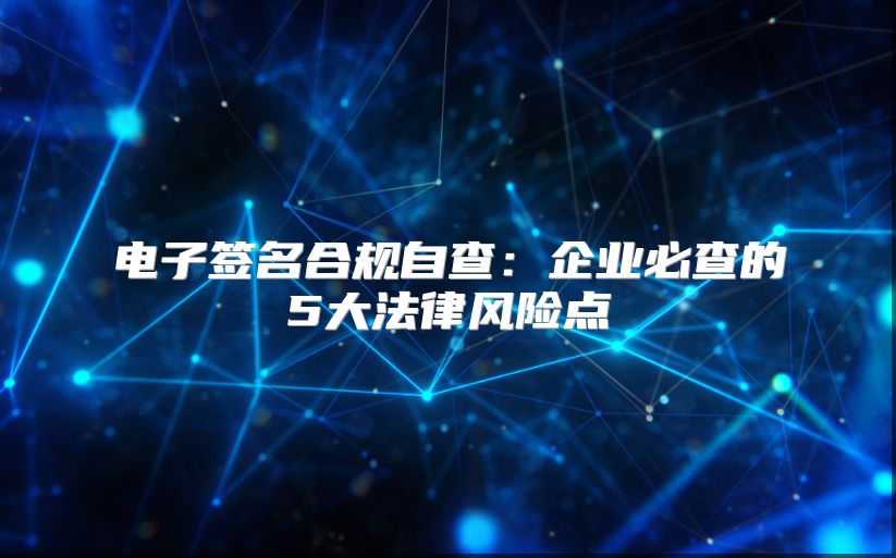 电子签名合规自查：企业必查的5大法律风险点