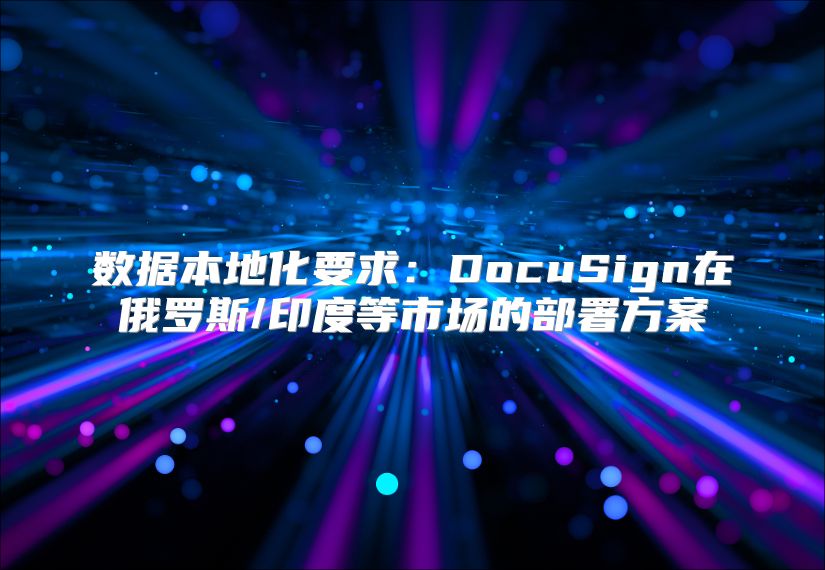 数据本地化要求：DocuSign在俄罗斯/印度等市场的部署方案