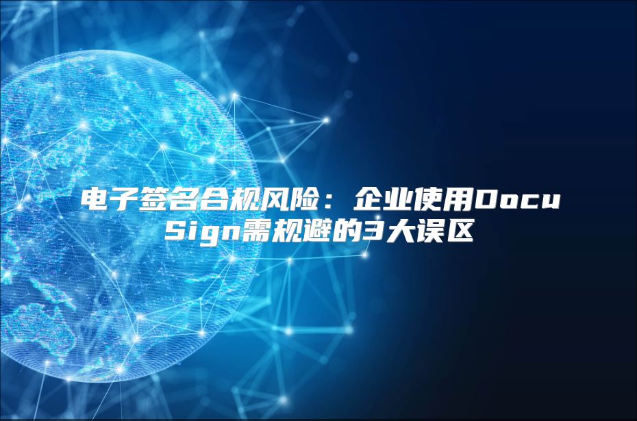 电子签名合规风险：企业使用DocuSign需规避的3大误区