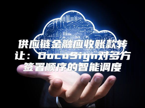 供应链金融应收账款转让：DocuSign对多方签署顺序的智能调度